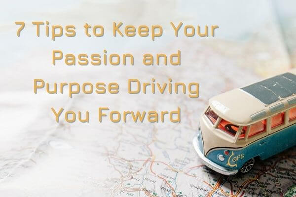 7 Tips to Keep Your Passion and Purpose Driving you Forward