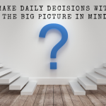 Make Daily Decisions with the Big Picture in Mind