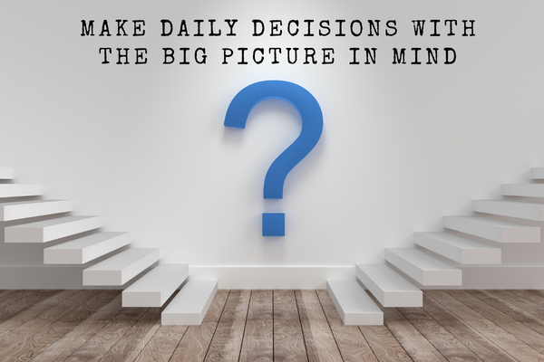 Make Daily Decisions with the Big Picture in Mind